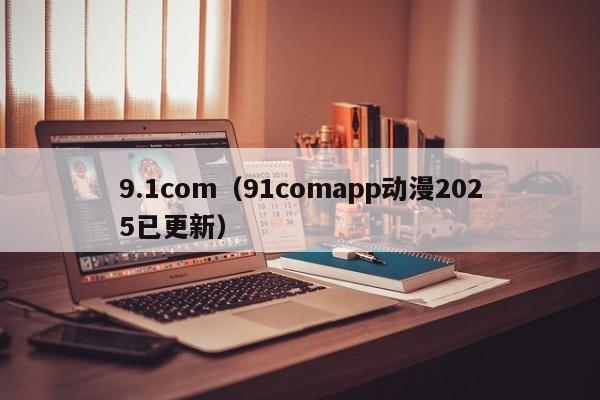 9.1com（91comapp动漫2025已更新）