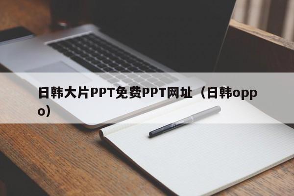 日韩大片PPT免费PPT网址（日韩oppo）