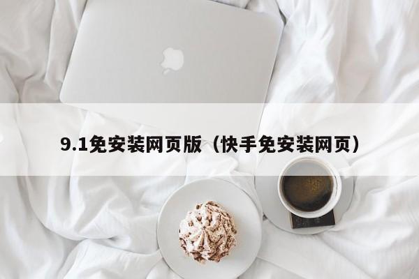 9.1免安装网页版（快手免安装网页）