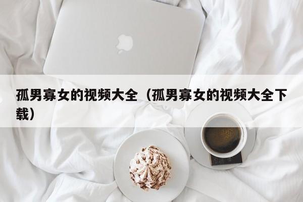 孤男寡女的视频大全（孤男寡女的视频大全下载）
