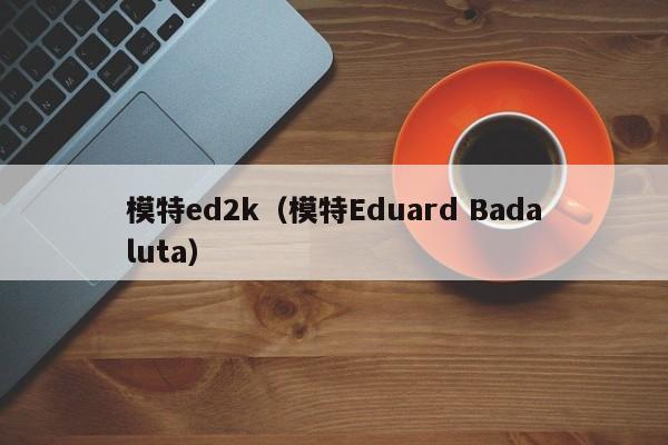 模特ed2k（模特Eduard Badaluta）