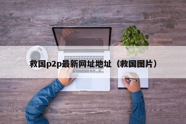 救国p2p最新网址地址（救国图片）