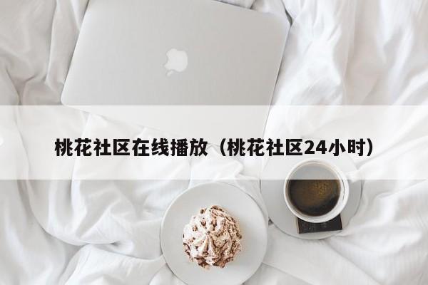 桃花社区在线播放（桃花社区24小时）