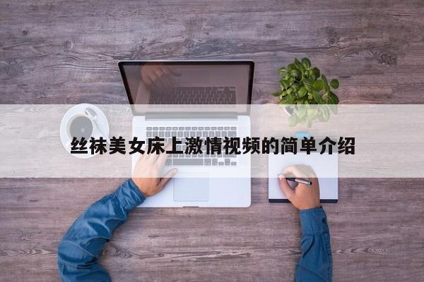丝袜美女床上激情视频的简单介绍