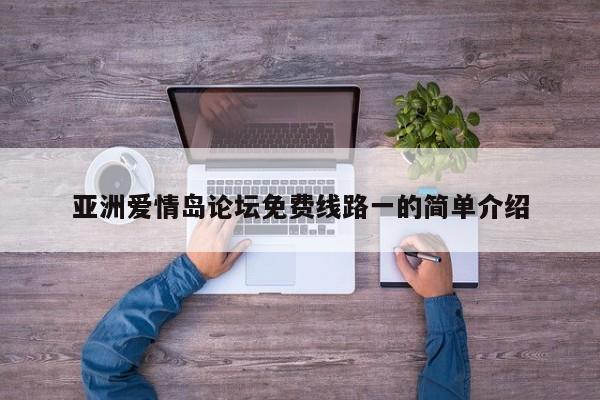亚洲爱情岛论坛免费线路一的简单介绍
