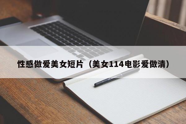 性感做爱美女短片（美女114电影爱做清）