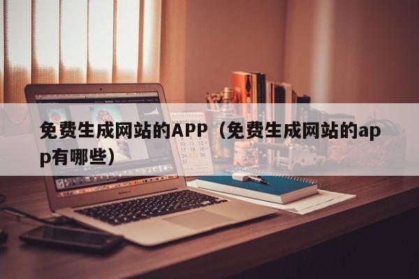 免费生成网站的APP（免费生成网站的app有哪些）
