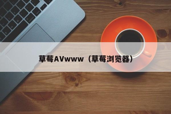 草莓AVwww（草莓浏览器）