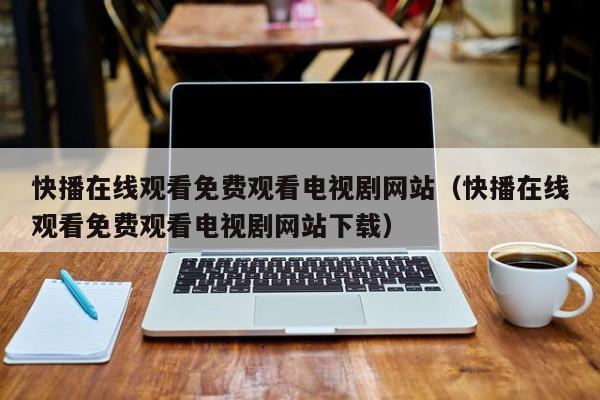 快播在线观看免费观看电视剧网站（快播在线观看免费观看电视剧网站下载）