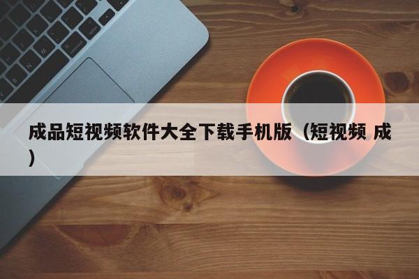 成品短视频软件大全下载手机版（短视频 成）