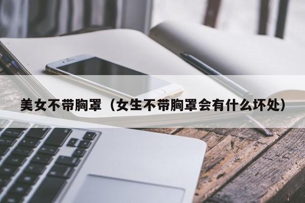 美女不带胸罩（女生不带胸罩会有什么坏处）