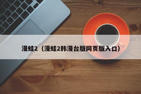漫蛙2（漫蛙2韩漫台版网页版入口）