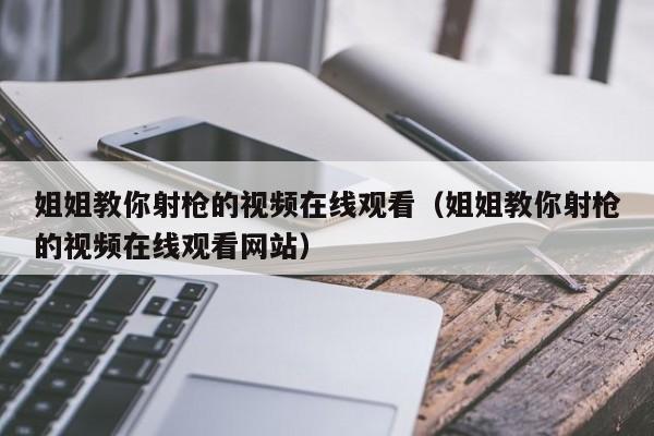 姐姐教你射枪的视频在线观看（姐姐教你射枪的视频在线观看网站）