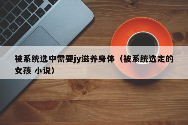 被系统选中需要jy滋养身体（被系统选定的女孩 小说）