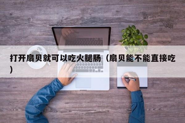 打开扇贝就可以吃火腿肠（扇贝能不能直接吃）
