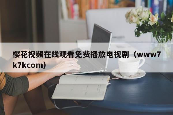 樱花视频在线观看免费播放电视剧（www7k7kcom）