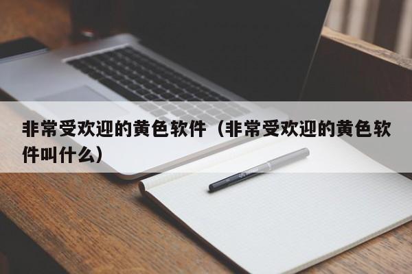非常受欢迎的黄色软件（非常受欢迎的黄色软件叫什么）