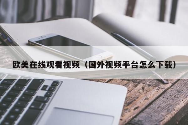 欧美在线观看视频（国外视频平台怎么下载）
