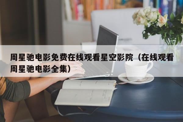 周星驰电影免费在线观看星空影院（在线观看周星驰电影全集）