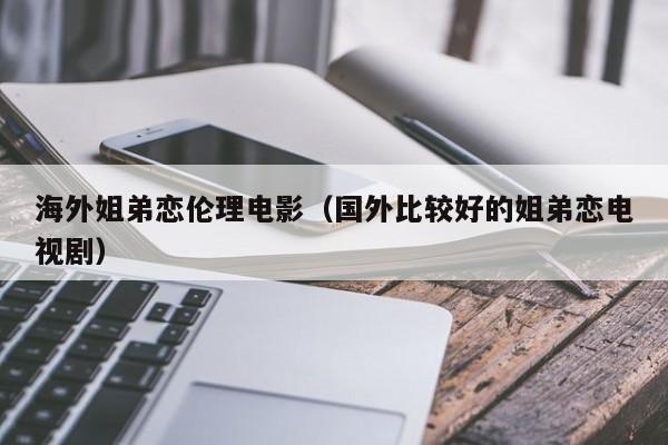 海外姐弟恋伦理电影（国外比较好的姐弟恋电视剧）
