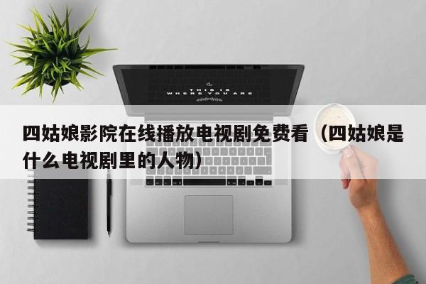 四姑娘影院在线播放电视剧免费看（四姑娘是什么电视剧里的人物）