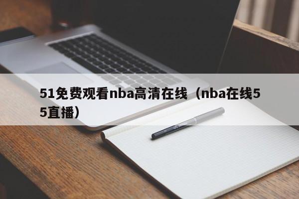 51免费观看nba高清在线（nba在线55直播）