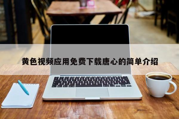 黄色视频应用免费下载唐心的简单介绍