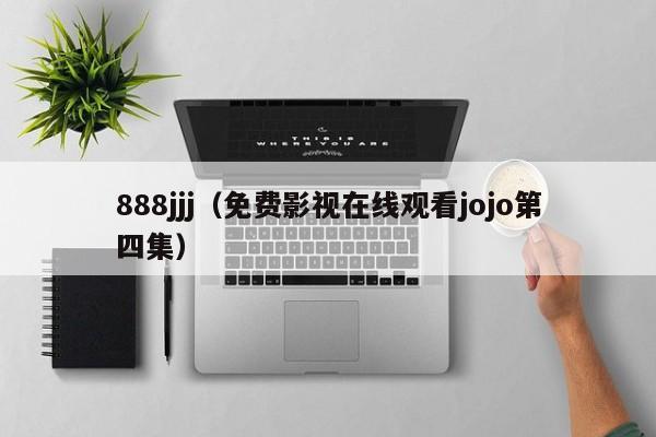 888jjj（免费影视在线观看jojo第四集）