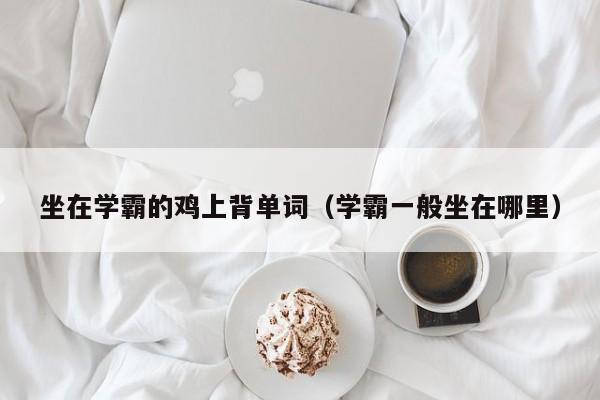 坐在学霸的鸡上背单词（学霸一般坐在哪里）
