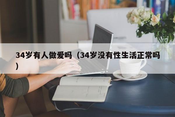 34岁有人做爱吗（34岁没有性生活正常吗）