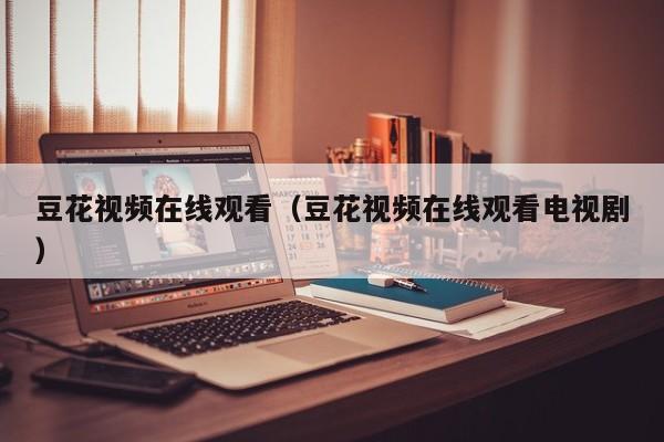 豆花视频在线观看（豆花视频在线观看电视剧）