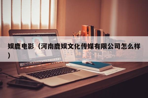 娱鹿电影（河南鹿娱文化传媒有限公司怎么样）