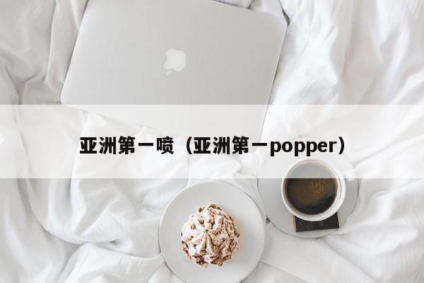亚洲第一喷（亚洲第一popper）