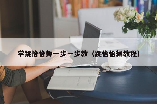学跳恰恰舞一步一步教（跳恰恰舞教程）