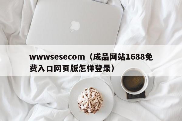 wwwsesecom（成品网站1688免费入口网页版怎样登录）
