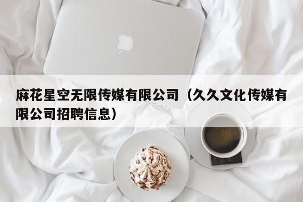 麻花星空无限传媒有限公司（久久文化传媒有限公司招聘信息）