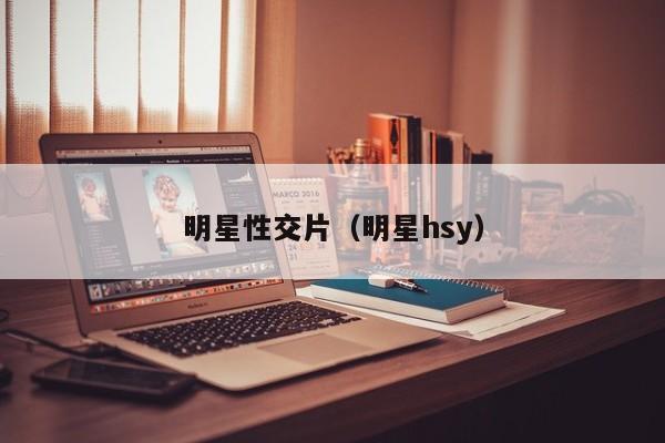 明星性交片（明星hsy）