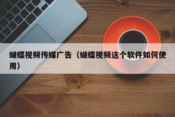 蝴蝶视频传媒广告（蝴蝶视频这个软件如何使用）