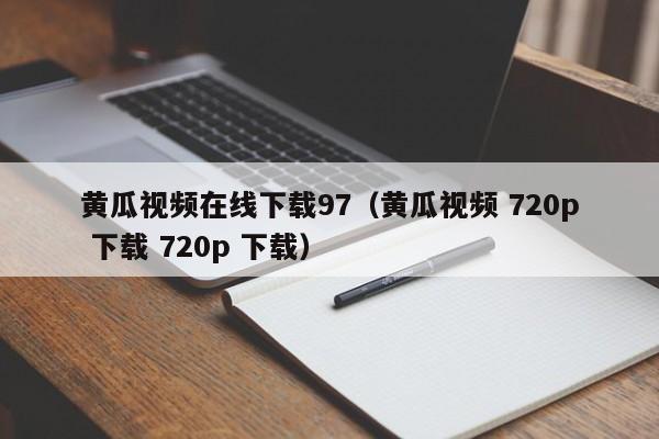 黄瓜视频在线下载97（黄瓜视频 720p 下载 720p 下载）