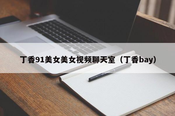丁香91美女美女视频聊天室（丁香bay）
