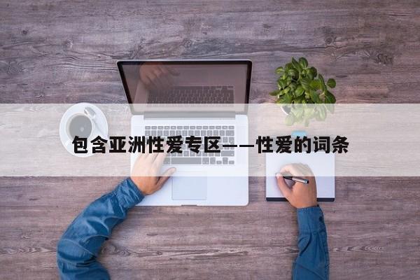 包含亚洲性爱专区――性爱的词条