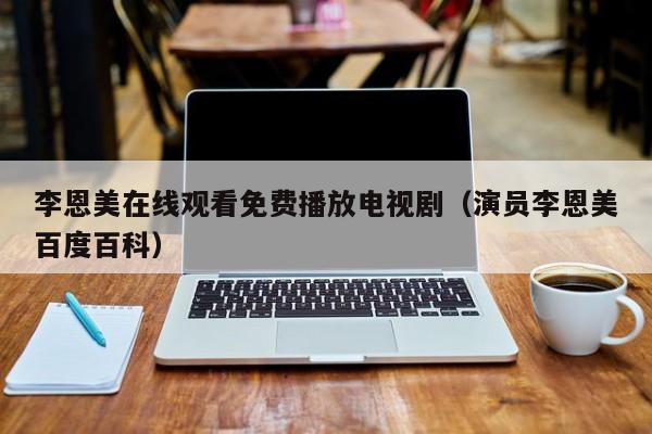 李恩美在线观看免费播放电视剧（演员李恩美百度百科）