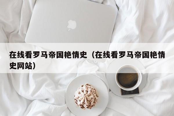 在线看罗马帝国艳情史（在线看罗马帝国艳情史网站）