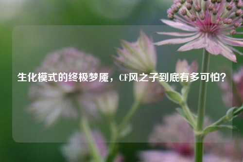 生化模式的终极梦魇，CF风之子到底有多可怕？