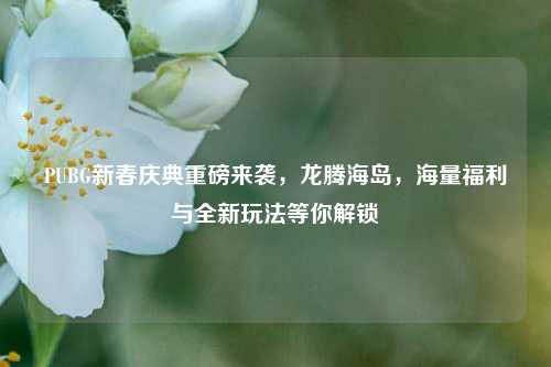 PUBG新春庆典重磅来袭，龙腾海岛，海量福利与全新玩法等你解锁
