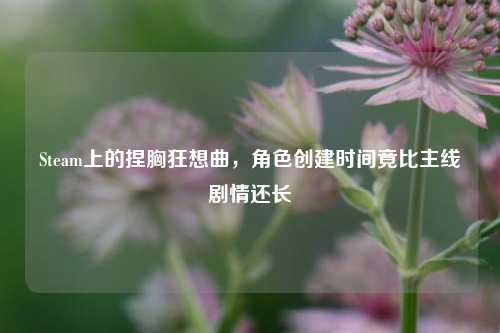 Steam上的捏胸狂想曲，角色创建时间竟比主线剧情还长
