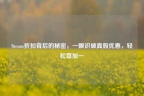 Steam折扣背后的秘密，一眼识破真假优惠，轻松喜加一