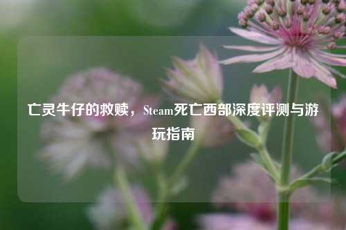 亡灵牛仔的救赎，Steam死亡西部深度评测与游玩指南