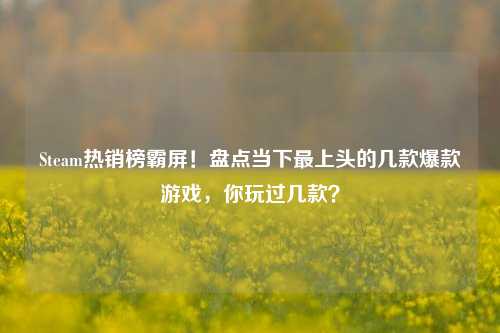 Steam热销榜霸屏！盘点当下最上头的几款爆款游戏，你玩过几款？