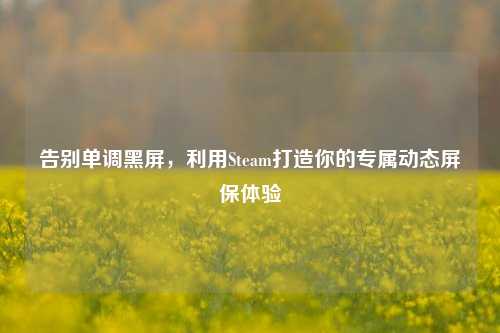 告别单调黑屏，利用Steam打造你的专属动态屏保体验